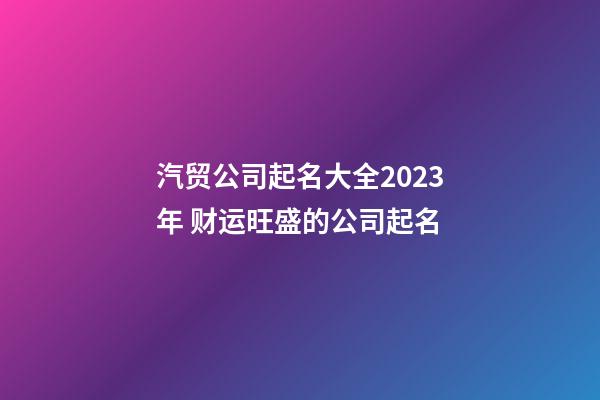 汽贸公司起名大全2023年 财运旺盛的公司起名